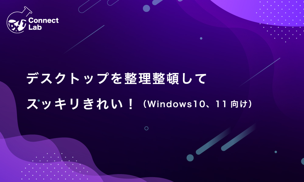 コネクトラボ｜ビジネスハック｜デスクトップを整理整頓してスッキリきれい！（Windows 10、11向け）