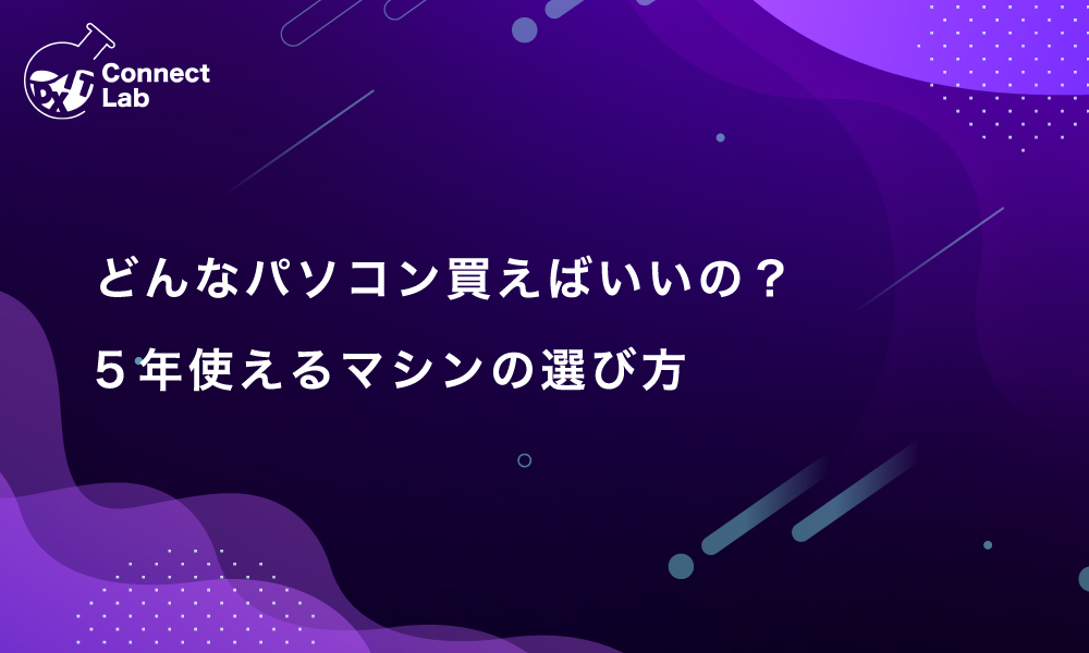 コネクトラボ｜ビジネスハック｜どんなパソコン買えばいいの？5年使えるマシンの選び方