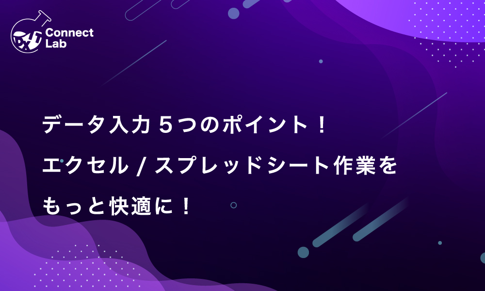 コネクトラボ｜ビジネスハック｜データ入力5つのポイント！エクセル／スプレッドシート作業をもっと快適に！